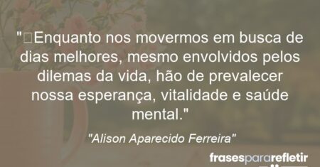 “Enquanto nos movermos em busca de dias melhores, mesmo envolvidos pelos dilemas da vida, hão de prevalecer nossa esperança, vitalidade e saúde mental.”