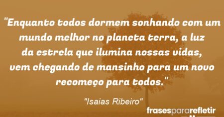 “Enquanto todos dormem sonhando com um mundo melhor no planeta terra, a luz da estrela que ilumina nossas vidas, vem chegando de mansinho para um novo recomeço para todos.”