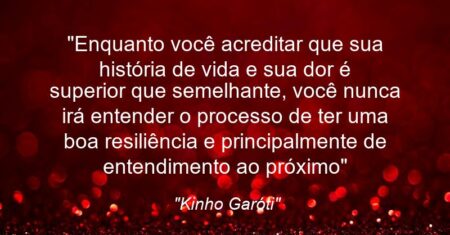 “Enquanto você acreditar que sua história de vida e sua dor é superior que semelhante, você nunca irá entender o processo de ter uma boa resiliência e principalmente de entendimento ao próximo”