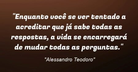 “Enquanto você se ver tentado a acreditar que já sabe todas as respostas, a vida se encarregará de mudar todas as perguntas.”