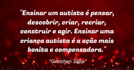 “Ensinar um autista é pensar, descobrir, criar, recriar, construir e agir. Ensinar uma criança autista é a ação mais bonita e compensadora.”