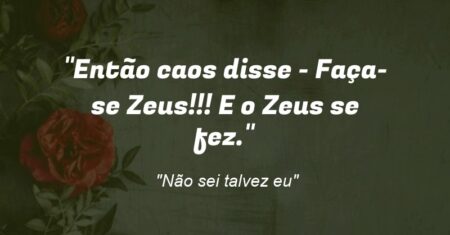“Então caos disse: – Faça-se Zeus!!! E o Zeus se fez.”