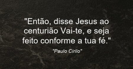 “Então, disse Jesus ao centurião: Vai-te, e seja feito conforme a tua fé.”