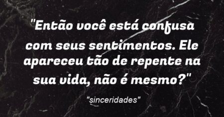 “Então você está confusa com seus sentimentos. Ele apareceu tão de repente na sua vida, não é mesmo?”