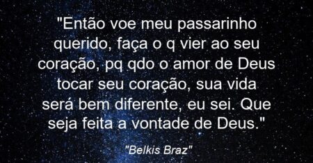“Então voe meu passarinho querido, faça o q vier ao seu coração, pq qdo o amor de Deus tocar seu coração, sua vida será bem diferente, eu sei. Que seja feita a vontade de Deus.”