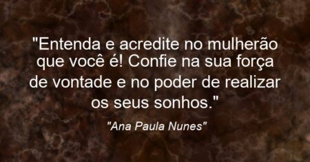“Entenda e acredite no mulherão que você é! Confie na sua força de vontade e no poder de realizar os seus sonhos.”