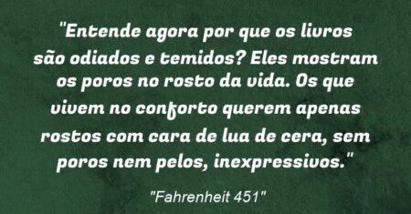 “Entende agora por que os livros são odiados e temidos? Eles mostram os poros no rosto da vida. Os que vivem no conforto querem apenas rostos com cara de lua de cera, sem poros nem pelos, inexpressivos.”