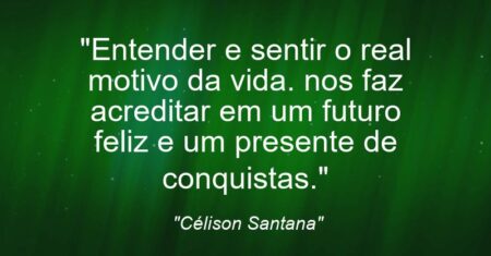 “Entender e sentir o real motivo da vida. nos faz acreditar em um futuro feliz e um presente de conquistas.”