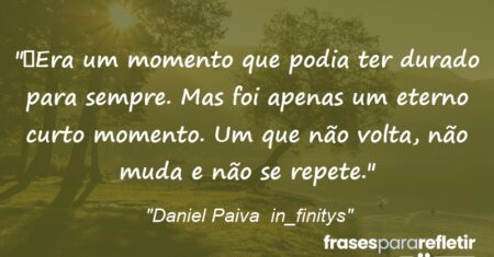 “Era um momento que podia ter durado para sempre. Mas foi apenas um eterno curto momento. Um que não volta, não muda e não se repete.”