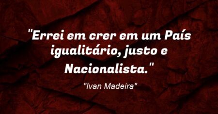 “Errei em crer em um País igualitário, justo e Nacionalista.”