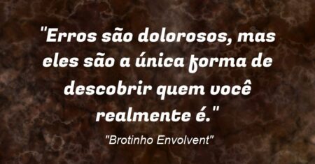 “Erros são dolorosos, mas eles são a única forma de descobrir quem você realmente é.”