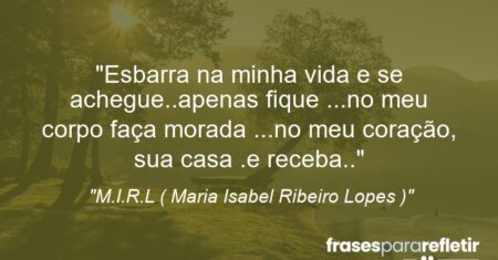 “Esbarra na minha vida e se achegue..apenas fique …no meu corpo faça morada …no meu coração, sua casa .e receba..”