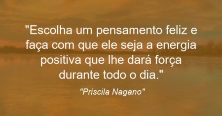 “Escolha um pensamento feliz e faça com que ele seja a energia positiva que lhe dará força durante todo o dia.”