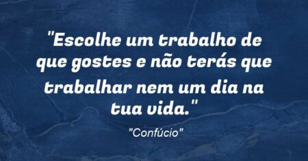 “Escolhe um trabalho de que gostes e não terás que trabalhar nem um dia na tua vida.”