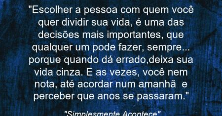 “Escolher a pessoa com quem você quer dividir sua vida, é uma das decisões mais importantes, que qualquer um pode fazer, sempre… porque quando dá errado,deixa sua vida cinza. E as vezes, você nem nota, até acordar num amanhã e perceber que anos se passaram.”