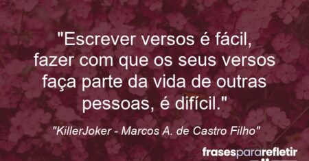 “Escrever versos é fácil, fazer com que os seus versos faça parte da vida de outras pessoas, é difícil.”