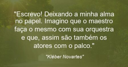 “Escrevo! Deixando a minha alma no papel. Imagino que o maestro faça o mesmo com sua orquestra e que, assim são também os atores com o palco.”
