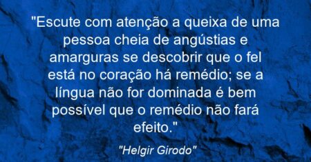 “Escute com atenção a queixa de uma pessoa cheia de angústias e amarguras: se descobrir que o fel está no coração há remédio; se a língua não for dominada é bem possível que o remédio não fará efeito.”