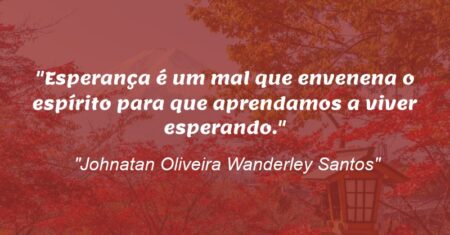 “Esperança é um mal que envenena o espírito para que aprendamos a viver esperando.”