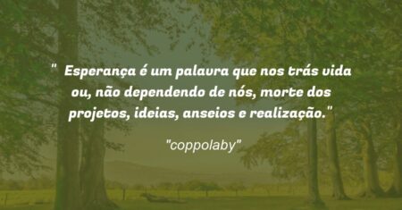 “Esperança é um palavra que nos trás vida ou, não dependendo de nós, morte dos projetos, ideias, anseios e realização.”