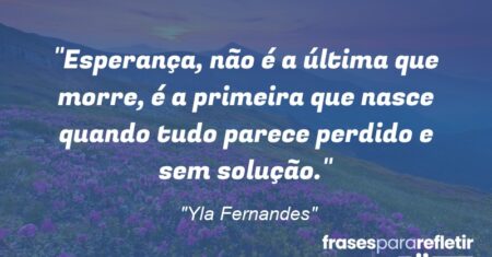 “Esperança, não é a última que morre, é a primeira que nasce quando tudo parece perdido e sem solução.”