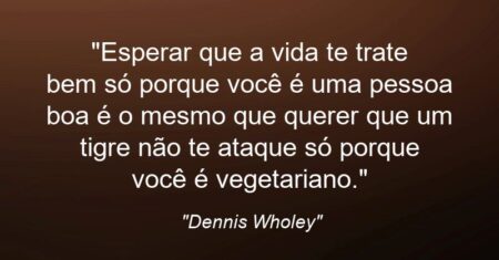 “Esperar que a vida te trate bem só porque você é uma pessoa boa é o mesmo que querer que um tigre não te ataque só porque você é vegetariano.”