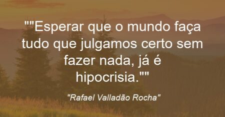 “”Esperar que o mundo faça tudo que julgamos certo sem fazer nada, já é hipocrisia.””