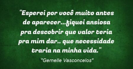 “Esperei por você muito antes de aparecer…fiquei ansiosa pra descobrir que valor teria pra mim dar.. que necessidade traria na minha vida.”