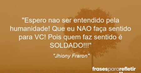 “Espero nao ser entendido pela humanidade! Que eu NAO faça sentido para VC! Pois quem faz sentido é SOLDADO!!!”