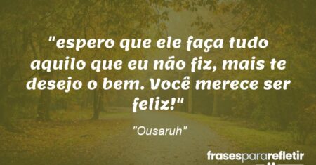 “espero que ele faça tudo aquilo que eu não fiz, mais te desejo o bem. Você merece ser feliz!”