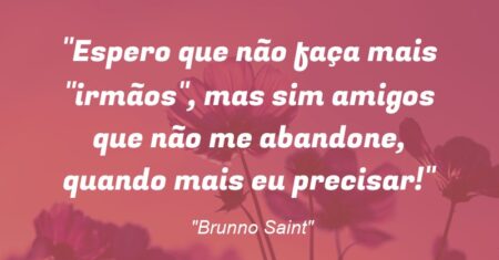 “Espero que não faça mais “irmãos”, mas sim amigos que não me abandone, quando mais eu precisar!”