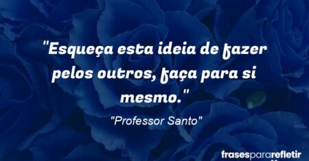 “Esqueça esta ideia de fazer pelos outros, faça para si mesmo.”