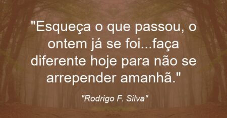“Esqueça o que passou, o ontem já se foi…faça diferente hoje para não se arrepender amanhã.”