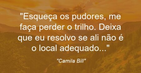 “Esqueça os pudores, me faça perder o trilho. Deixa que eu resolvo se ali não é o local adequado…”