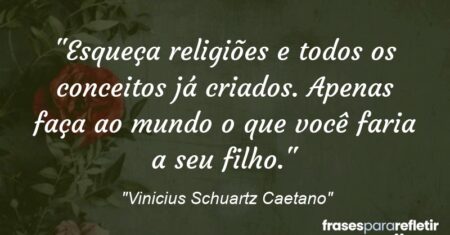 “Esqueça religiões e todos os conceitos já criados. Apenas faça ao mundo o que você faria a seu filho.”