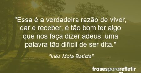“Essa é a verdadeira razão de viver, dar e receber, é tão bom ter algo que nos faça dizer adeus, uma palavra tão difícil de ser dita.”