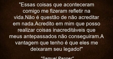 “Essas coisas que aconteceram comigo me fizeram refletir na vida.Não é questão de não acreditar em nada.Acredito em mim que posso realizar coisas inacreditáveis que meus antepassados não conseguiram.A vantagem que tenho é que eles me deixaram seu legado!”