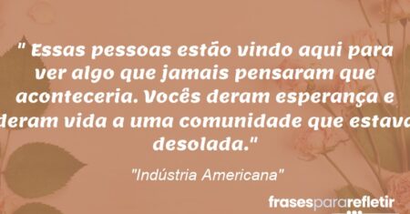 “Essas pessoas estão vindo aqui para ver algo que jamais pensaram que aconteceria. Vocês deram esperança e deram vida a uma comunidade que estava desolada.”
