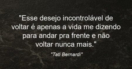 “Esse desejo incontrolável de voltar é apenas a vida me dizendo para andar pra frente e não voltar nunca mais.”
