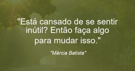 “Está cansado de se sentir inútil? Então faça algo para mudar isso.”