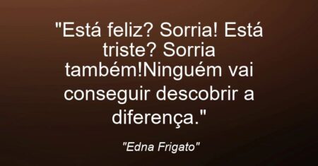 “Está feliz? Sorria! Está triste? Sorria também!Ninguém vai conseguir descobrir a diferença.”