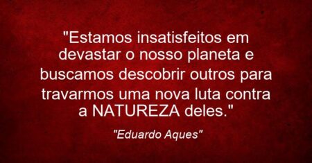 “Estamos insatisfeitos em devastar o nosso planeta e buscamos descobrir outros para travarmos uma nova luta contra a NATUREZA deles.”