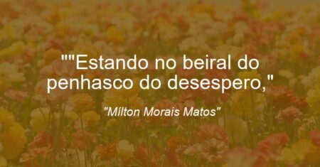 “Estando no beiral do penhasco do desespero,”