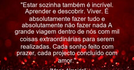 “Estar sozinha também é incrível. Aprender e descobrir. Viver. É absolutamente fazer tudo e absolutamente não fazer nada A grande viagem dentro de nós com mil coisas extraordinárias para serem realizadas. Cada sonho feito com prazer, cada projecto concluído com amor.”