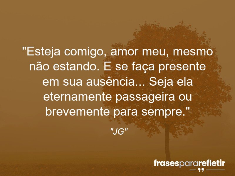 Frases de Amor: mensagens românticas e apaixonantes - “Esteja comigo, amor meu, mesmo não estando. E se faça presente em sua ausência… Seja ela eternamente passageira ou brevemente para sempre.”