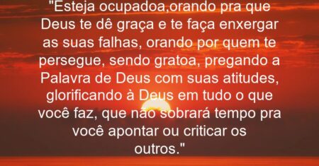 “Esteja ocupado(a),orando pra que Deus te dê graça e te faça enxergar as suas falhas, orando por quem te persegue, sendo grato(a), pregando a Palavra de Deus com suas atitudes, glorificando à Deus em tudo o que você faz, que não sobrará tempo pra você apontar ou criticar os outros.”