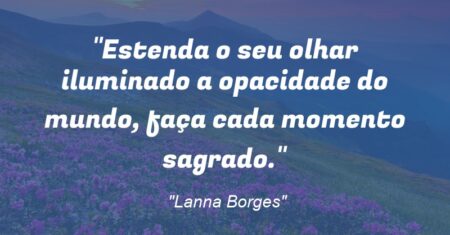“Estenda o seu olhar iluminado a opacidade do mundo, faça cada momento sagrado.”