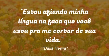 “Estou afiando minha língua na faca que você usou pra me cortar de sua vida.”