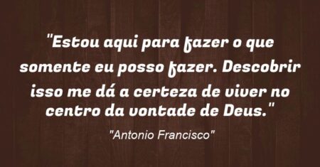 “Estou aqui para fazer o que somente eu posso fazer. Descobrir isso me dá a certeza de viver no centro da vontade de Deus.”