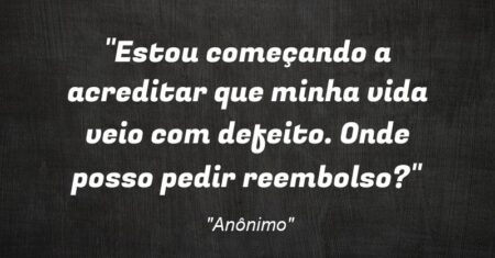 “Estou começando a acreditar que minha vida veio com defeito. Onde posso pedir reembolso?”